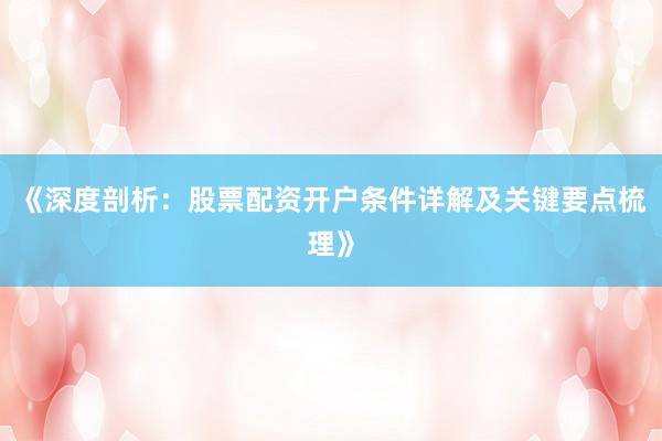 《深度剖析：股票配资开户条件详解及关键要点梳理》