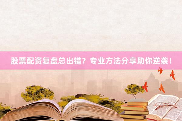 股票配资复盘总出错？专业方法分享助你逆袭！
