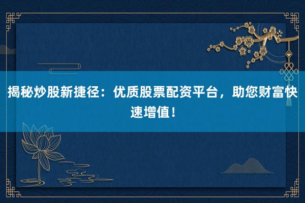 揭秘炒股新捷径：优质股票配资平台，助您财富快速增值！