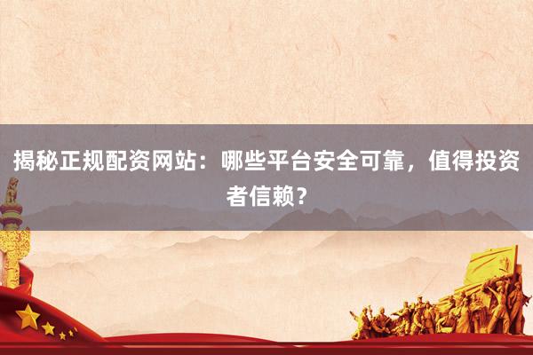 揭秘正规配资网站：哪些平台安全可靠，值得投资者信赖？