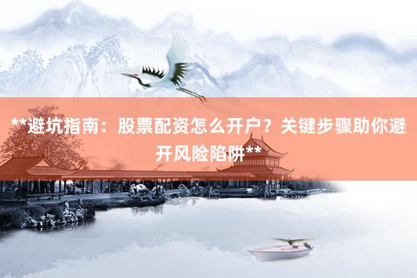 **避坑指南：股票配资怎么开户？关键步骤助你避开风险陷阱**