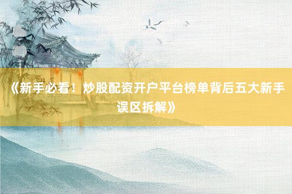 《新手必看！炒股配资开户平台榜单背后五大新手误区拆解》