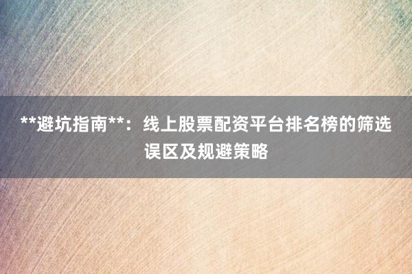 **避坑指南**：线上股票配资平台排名榜的筛选误区及规避策略