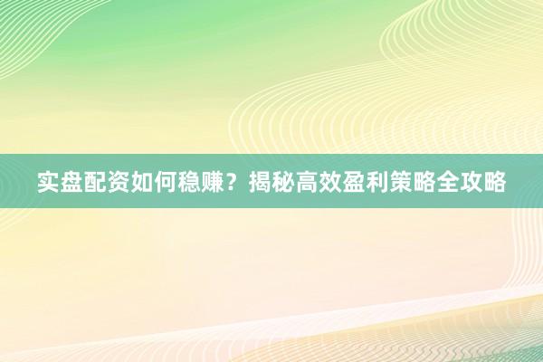 实盘配资如何稳赚？揭秘高效盈利策略全攻略