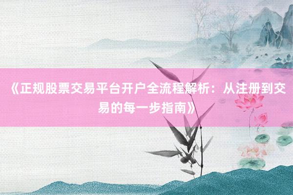 《正规股票交易平台开户全流程解析：从注册到交易的每一步指南》