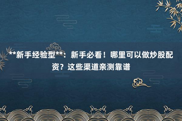 **新手经验型**：新手必看！哪里可以做炒股配资？这些渠道亲测靠谱
