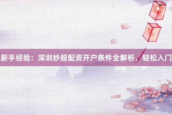 新手经验:深圳炒股配资开户条件全解析,轻松入门