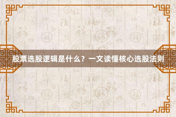 股票选股逻辑是什么?一文读懂核心选股法则