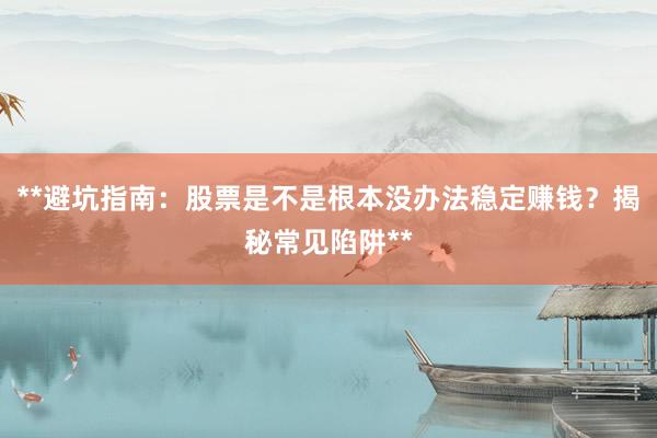 **避坑指南:股票是不是根本没办法稳定赚钱?揭秘常见陷阱**