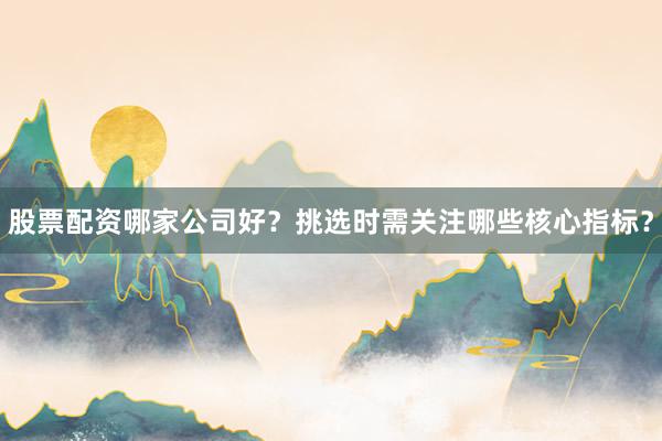 股票配资哪家公司好？挑选时需关注哪些核心指标？