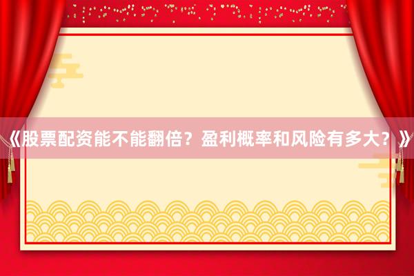 《股票配资能不能翻倍？盈利概率和风险有多大？》