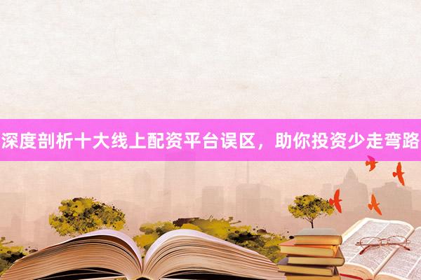 深度剖析十大线上配资平台误区，助你投资少走弯路